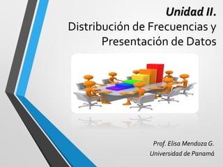 Unidad II.
Distribución de Frecuencias y
Presentación de Datos
Prof. Elisa Mendoza G.
Universidad de Panamá
 