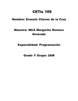 CETis 109
Nombre: Ernesto Chavez de la Cruz
Maestra: MCA Margarita Romero
Alvarado
Especialidad: Programación
Grado Y Grupo: 2AM
 