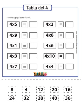 ©www.materialparamaestros.com
Tabla del 4
Recorta y pega los resultados.
4x5
4x9
4x1
4x3
4x7
4x2
4x8
4x6
4x10
4x4
=
=
=
=
= =
=
=
=
=
8
24
4
32 28
12 20
40 36
16
 