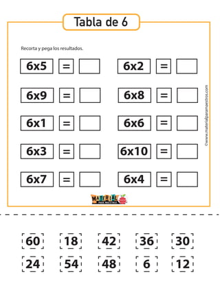 ©www.materialparamaestros.com
Tabla de 6
Recorta y pega los resultados.
6x5
6x9
6x1
6x3
6x7
6x2
6x8
6x6
6x10
6x4
=
=
=
=
= =
=
=
=
=
60
24
18
54 48
42 36
6 12
30
 