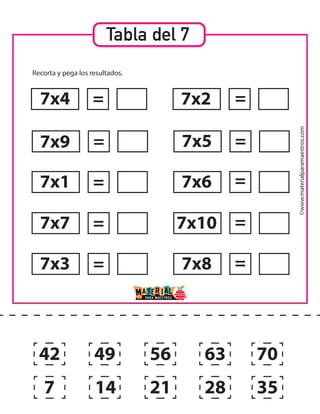 ©www.materialparamaestros.com
Tabla del 7
Recorta y pega los resultados.
7x4
7x9
7x1
7x7
7x3
7x2
7x5
7x6
7x10
7x8
=
=
=
=
= =
=
=
=
=
42
7
49
14 21
56 63
28 35
70
 
