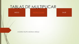 TABLAS DE MULTIPLICAR
ANDRES FELIPE MEDINA ORDUZ
INICIO INSTRUCCIONES SALIR
 
