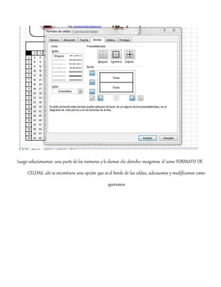 Luego seleccionamos una parte de los números y le damos clic derecho escogemos el icono FORMATO DE
CELDAS, ahí se encontrara una opción que es el borde de las celdas, adecuamos y modificamos como
queramos
 