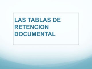 LAS TABLAS DE
RETENCION
DOCUMENTAL
 