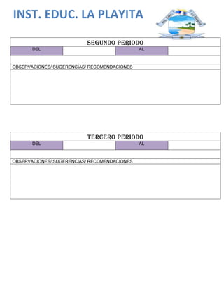 INST. EDUC. LA PLAYITA
SEGUNDO PERIODO
DEL AL
OBSERVACIONES/ SUGERENCIAS/ RECOMENDACIONES
TERCERO PERIODO
DEL AL
OBSERVACIONES/ SUGERENCIAS/ RECOMENDACIONES