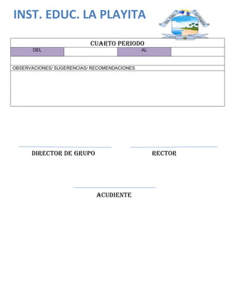INST. EDUC. LA PLAYITA
CUARTO PERIODO
DEL AL
OBSERVACIONES/ SUGERENCIAS/ RECOMENDACIONES
DIRECTOR DE GRUPO RECTOR
ACUDIENTE