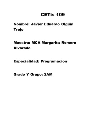 CETis 109
Nombre: Javier Eduardo Olguin
Trejo
Maestra: MCA Margarita Romero
Alvarado
Especialidad: Programacion
Grado Y Grupo: 2AM
 