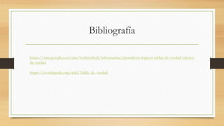Bibliografía
https://sites.google.com/site/lordsionlsyk/informatica/operadores-logicos-tablas-de-verdad-valores-
de-verdad
https://es.wikipedia.org/wiki/Tabla_de_verdad
 