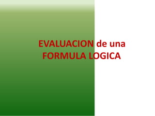 EVALUACION de una
FORMULA LOGICA
 