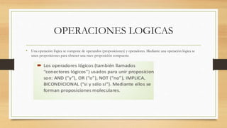 OPERACIONES LOGICAS
• Una operación lógica se compone de operandos (proposiciones) y operadores. Mediante una operación lógica se
unen proposiciones para obtener una nuev proposición compuesta
 