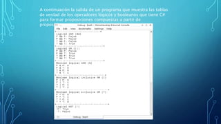 A continuación la salida de un programa que muestra las tablas
de verdad de los operadores lógicos y booleanos que tiene C#
para formar proposiciones compuestas a partir de
proposiciones simples.
 