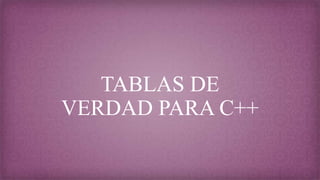 TABLAS DE
VERDAD PARA C++
 