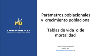 Parámetros poblacionales
y crecimiento poblacional
Tablas de vida o de
mortalidad
Jenifer Paola Garza Puentes
Biologa MSc
Jgarzapuent@uniminuto.edu.co
 
