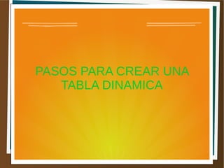 PASOS PARA CREAR UNA
TABLA DINAMICA
 