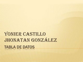 TABLA DE DATOS
Yonier castillo
Jhonatan González
 