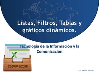 ©2013 Luis Pachón
Listas, Filtros, Tablas y
gráficos dinámicos.
Tecnología de la Información y la
Comunicación
 