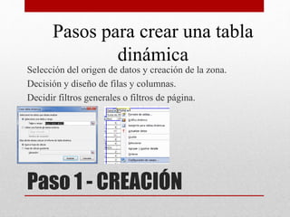 Paso 1 - CREACIÓN
Selección del origen de datos y creación de la zona.
Decisión y diseño de filas y columnas.
Decidir filtros generales o filtros de página.
Pasos para crear una tabla
dinámica
 