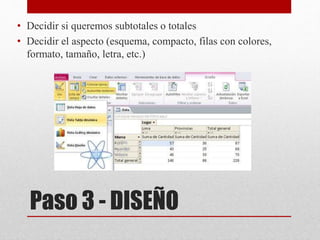 Paso 3 - DISEÑO
• Decidir si queremos subtotales o totales
• Decidir el aspecto (esquema, compacto, filas con colores,
formato, tamaño, letra, etc.)
 