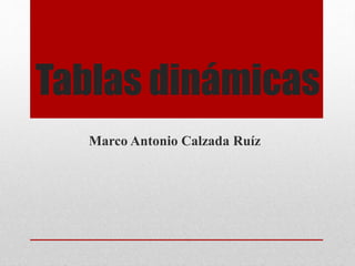 Tablas dinámicas
Marco Antonio Calzada Ruíz
 