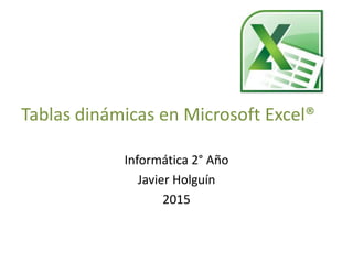 Tablas dinámicas en Microsoft Excel®
Informática 2° Año
Javier Holguín
2015
 