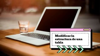 Modificar la
estructura de una
tabla
 