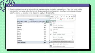 A B C D E F G H I J K
1
2
3
4
5
6
7
8
9
10
11
12
13
14
15
16
Queremos determinar el promedio de los salarios de todos los trabajadores. Para ello en la celda
donde dice suma de valor damos clic derecho y elegimos la opción «Configuración de cambio de
valor…» como se aprecia en la siguiente captura de pantalla:
 