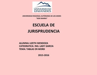 UNIVERSIDAD REGIONAL AUTÓNOMA DE LOS ANDES
“SEDE IBARRA”
ESCUELA DE
JURISPRUDENCIA
ALUMNA: LIZETH MENDOZA
CATEDRATICA: ING. LADY GARCIA
TEMA: TABLAS EN WORD
2015-2016
 