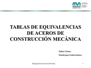 1
TABLAS DE EQUIVALENCIAS
DE ACEROS DE
CONSTRUCCIÓN MECÁNICA
Xabier Gómez
Mondragon Unibertsitatea
Designación de aceros (On-line)
 