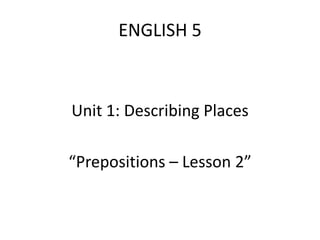 ENGLISH 5



Unit 1: Describing Places

“Prepositions – Lesson 2”
 