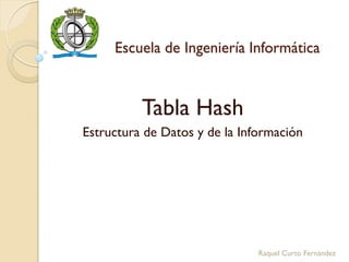 Escuela de Ingeniería Informática



          Tabla Hash
Estructura de Datos y de la Información




                               Raquel Curto Fernández
 