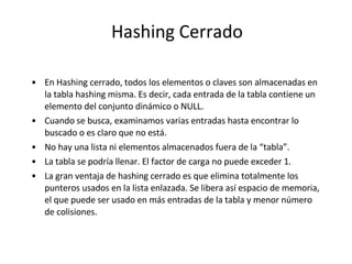 Hashing Cerrado <ul><li>En Hashing cerrado, todos los elementos o claves son almacenadas en la tabla hashing misma. Es dec...