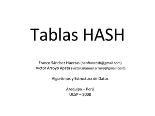 Tablas HASH Franco Sánchez Huertas  (neofrancosh@gmail.com) Víctor Arroyo Apaza  (victor.manuel.arroyo@gmail.com) Algoritmos y Estructura de Datos Arequipa – Perú UCSP – 2008 
