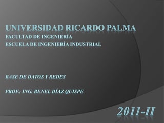 Universidad Ricardo Palma Facultad de Ingeniería Escuela de Ingeniería Industrial Base de Datos y Redes Prof.: Ing. Benel Díaz Quispe 2011-II 