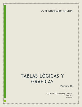 TABLAS LÓGICAS Y
GRAFICAS
PRACTICA 10
FATIMA PATRICIABAAS CAAMAL
CONALEP II
Grupo 101
25 DE NOVIEMBRE DE 2015
 