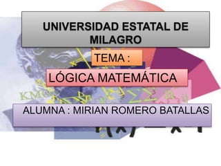 UNIVERSIDAD ESTATAL DE
MILAGRO
TEMA :

LÓGICA MATEMÁTICA
ALUMNA : MIRIAN ROMERO BATALLAS

 