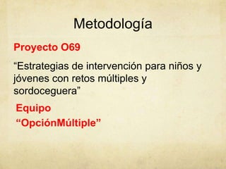 Metodología
Proyecto O69
“Estrategias de intervención para niños y
jóvenes con retos múltiples y
 .

sordoceguera”
Equipo
“OpciónMúltiple”
 