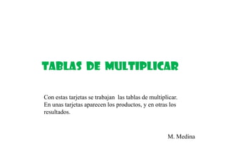 Tablas de multiplicar
Con estas tarjetas se trabajan las tablas de multiplicar.
En unas tarjetas aparecen los productos, y en otras los
resultados.
M. Medina
 