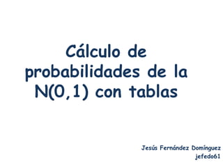 Cálculo de
probabilidades de la
 N(0,1) con tablas


              Jesús Fernández Domínguez
                               jefedo61
 