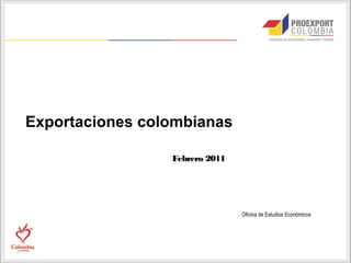 Exportaciones colombianas

                 Febrero 2011




                                Oficina de Estudios Económicos
 
