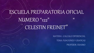ESCUELA PREPARATORIA OFICIAL
NUMERO “122” “
CELESTIN FREINET”
MATERIA : CALCULO DIFERENCIAL
TEMA: FUNCIONES Y GRAFICAS
PROFESOR: ERASMO
 