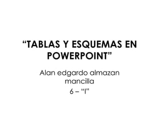 “TABLAS Y ESQUEMAS EN
POWERPOINT”
Alan edgardo almazan
mancilla
6 – “I”
 