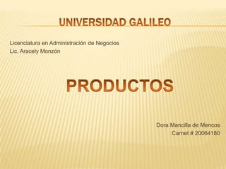 UNIVERSIDAD GALILEO Licenciatura en Administración de Negocios Lic. Aracely Monzón Dora Mancilla de Mencos Carnet # 20064180 PRODUCTOS 