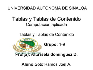 UNIVERSIDAD AUTONOMA DE SINALOA
Tablas y Tablas de Contenido
Computación aplicada
Tablas y Tablas de Contenido
Grupo: 1-9
Prof(a): Rita Isela dominguez D.
Aluno:Soto Ramos Joel A.
 