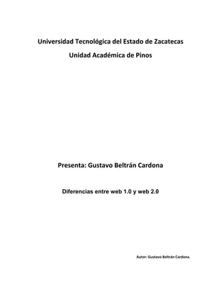 Universidad Tecnológica del Estado de Zacatecas
          Unidad Académica de Pinos




      Presenta: Gustavo Beltrán Cardona


       Diferencias entre web 1.0 y web 2.0




                                 Autor: Gustavo Beltrán Cardona.
 