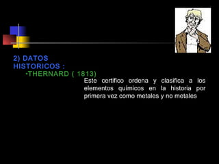 2) DATOS
HISTORICOS :
•THERNARD ( 1813)
Este certifico ordena y clasifica a los
elementos químicos en la historia por
primera vez como metales y no metales

 