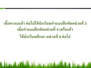 เนื้ อหาจบแล้ว ต่อไปให้นักเรียนทาแบบฝึ กหัดหน่ วยที่ 3
         เมื่อทาแบบฝึ กหัดหน่ วยที่ 3 เสร็จแล้ว
           ให้นักเรียนศึกษา หน่ วยที่ 4 ต่อไป
 