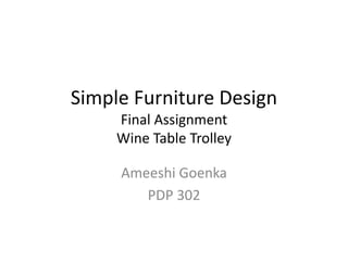 Simple Furniture Design
Final Assignment
Wine Table Trolley
Ameeshi Goenka
PDP 302
