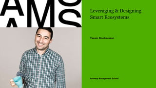 Antwerp Management School
Leveraging & Designing
Smart Ecosystems
Yassin Boullauazan
 