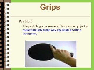 Grips
– Pen Hold
• The penhold grip is so-named because one grips the
racket similarly to the way one holds a writing
instrument.
 