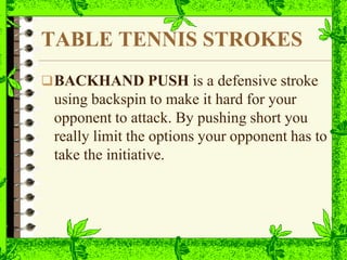 TABLE TENNIS STROKES
BACKHAND PUSH is a defensive stroke
using backspin to make it hard for your
opponent to attack. By pushing short you
really limit the options your opponent has to
take the initiative.
 